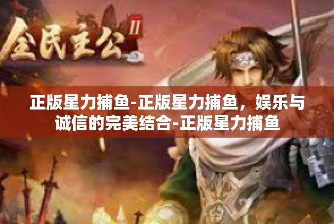 正版星力捕鱼-正版星力捕鱼，娱乐与诚信的完美结合-正版星力捕鱼