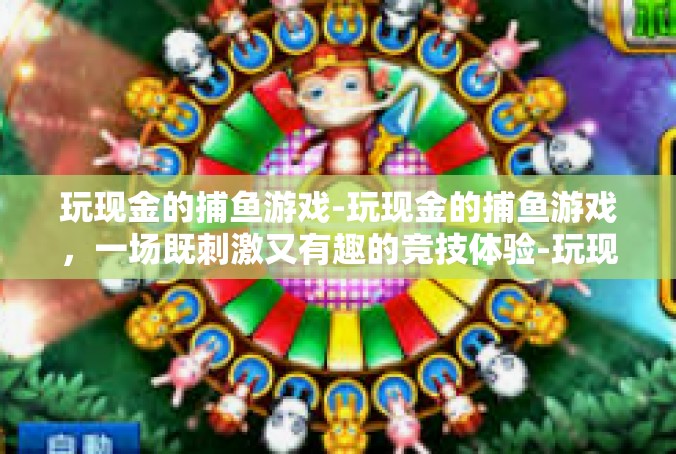 玩现金的捕鱼游戏-玩现金的捕鱼游戏，一场既刺激又有趣的竞技体验-玩现金的捕鱼游戏