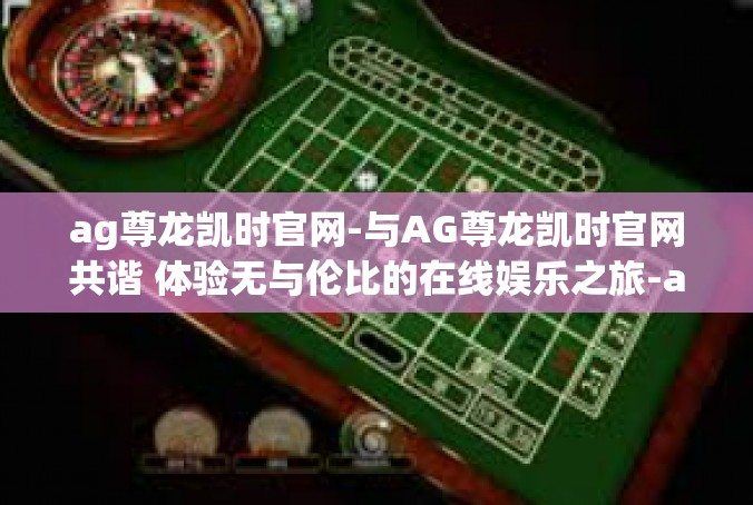 ag尊龙凯时官网-与AG尊龙凯时官网共谐 体验无与伦比的在线娱乐之旅-ag尊龙凯时官网