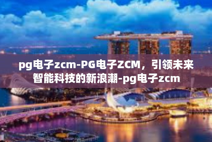 pg电子zcm-PG电子ZCM，引领未来智能科技的新浪潮-pg电子zcm