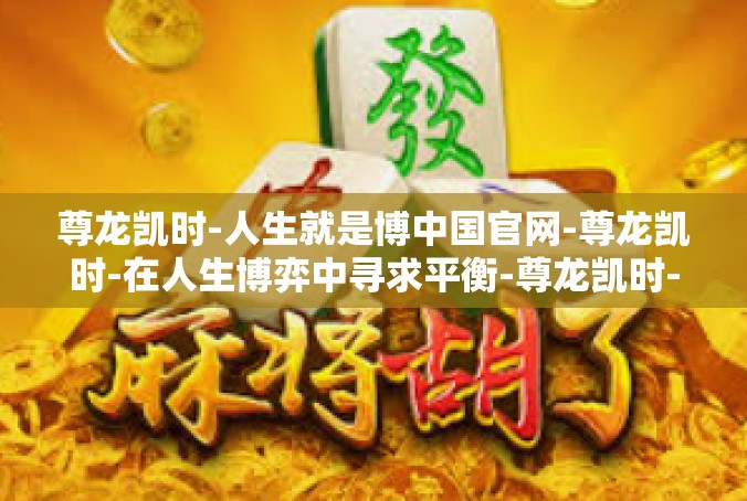 尊龙凯时-人生就是博中国官网-尊龙凯时-在人生博弈中寻求平衡-尊龙凯时-人生就是博中国官网