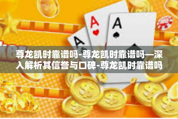 尊龙凯时靠谱吗-尊龙凯时靠谱吗—深入解析其信誉与口碑-尊龙凯时靠谱吗