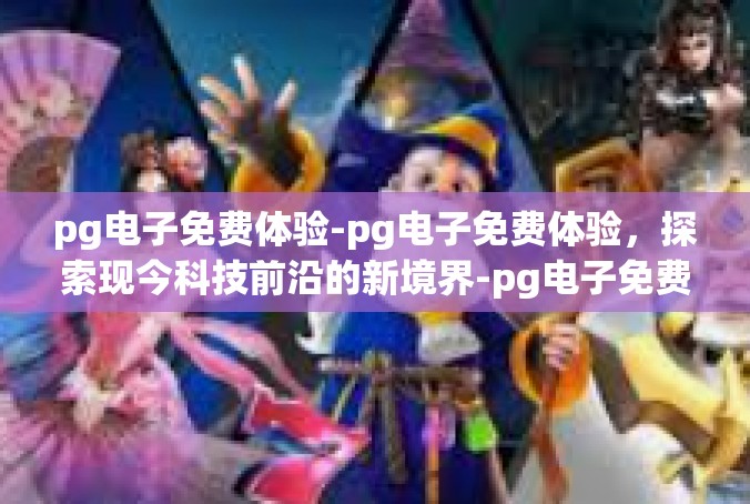 pg电子免费体验-pg电子免费体验，探索现今科技前沿的新境界-pg电子免费体验