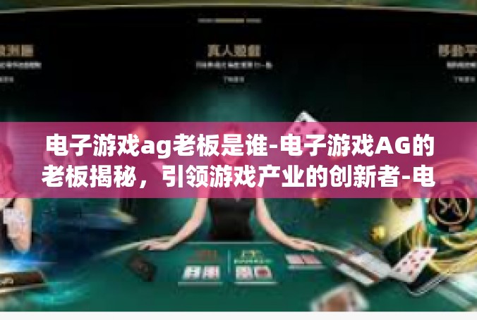 电子游戏ag老板是谁-电子游戏AG的老板揭秘，引领游戏产业的创新者-电子游戏ag老板是谁