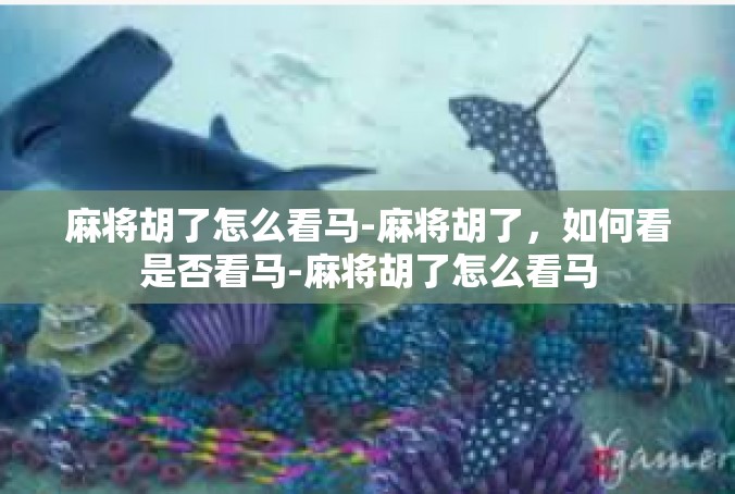 麻将胡了怎么看马-麻将胡了，如何看是否看马-麻将胡了怎么看马