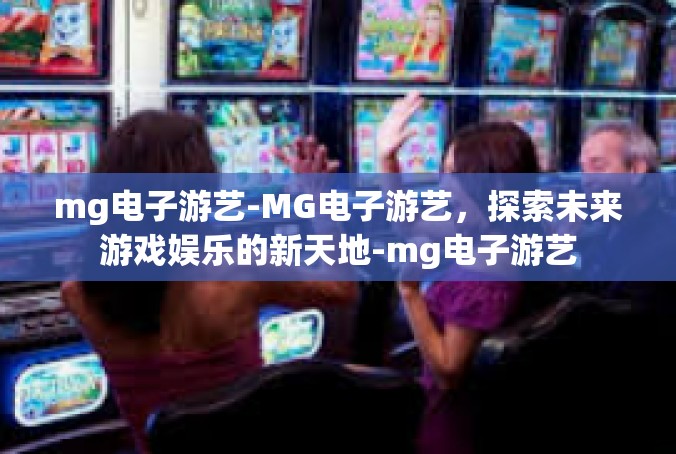 mg电子游艺-MG电子游艺，探索未来游戏娱乐的新天地-mg电子游艺