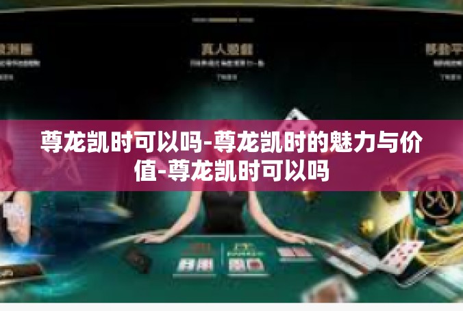 尊龙凯时可以吗-尊龙凯时的魅力与价值-尊龙凯时可以吗