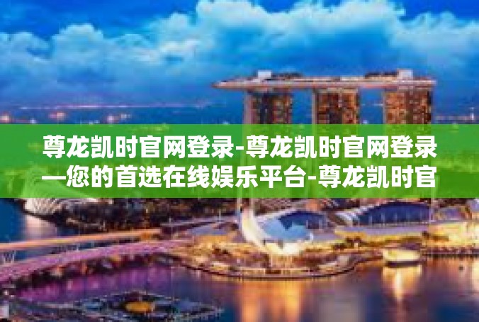 尊龙凯时官网登录-尊龙凯时官网登录—您的首选在线娱乐平台-尊龙凯时官网登录