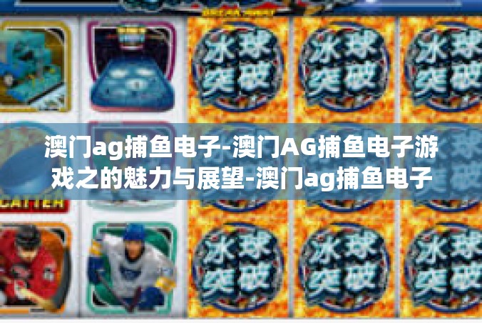 澳门ag捕鱼电子-澳门AG捕鱼电子游戏之的魅力与展望-澳门ag捕鱼电子