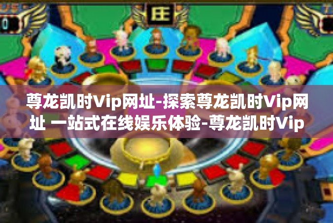 尊龙凯时Vip网址-探索尊龙凯时Vip网址 一站式在线娱乐体验-尊龙凯时Vip网址
