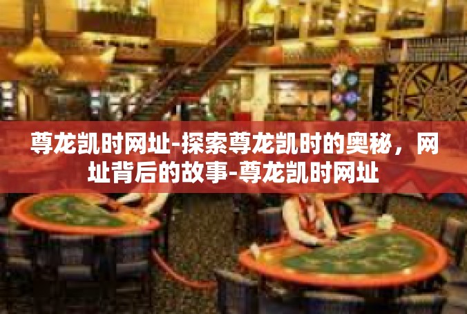 尊龙凯时网址-探索尊龙凯时的奥秘，网址背后的故事-尊龙凯时网址