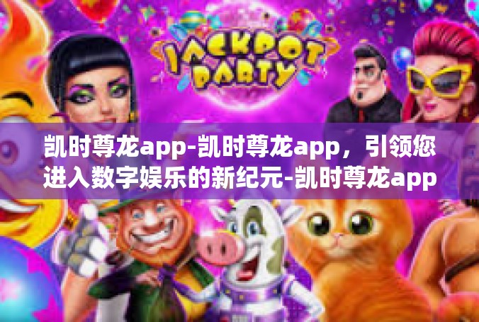 凯时尊龙app-凯时尊龙app，引领您进入数字娱乐的新纪元-凯时尊龙app