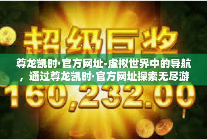 尊龙凯时·官方网址-虚拟世界中的导航，通过尊龙凯时·官方网址探索无尽游戏世界-尊龙凯时·官方网址
