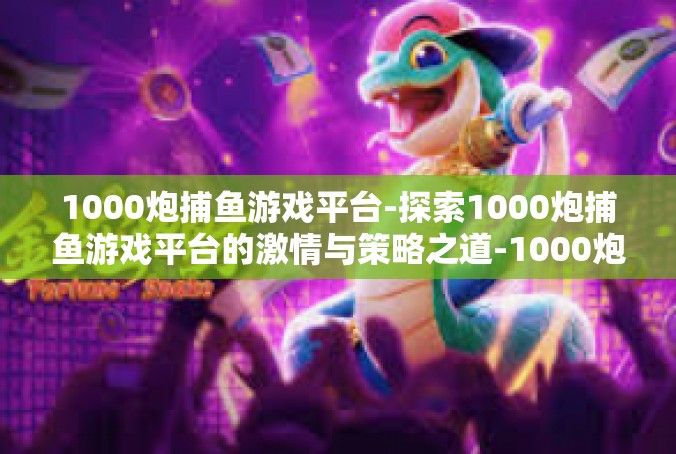 1000炮捕鱼游戏平台-探索1000炮捕鱼游戏平台的激情与策略之道-1000炮捕鱼游戏平台