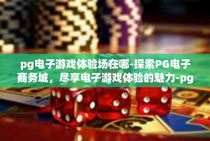 pg电子游戏体验场在哪-探索PG电子商务城，尽享电子游戏体验的魅力-pg电子游戏体验场在哪