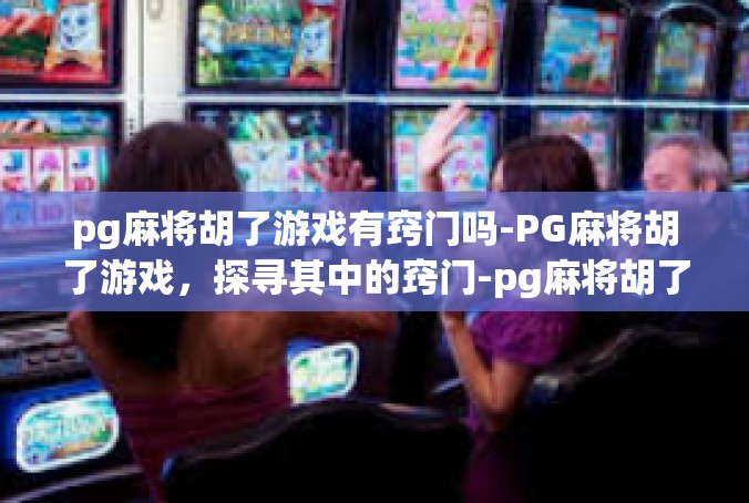 pg麻将胡了游戏有窍门吗-PG麻将胡了游戏，探寻其中的窍门-pg麻将胡了游戏有窍门吗