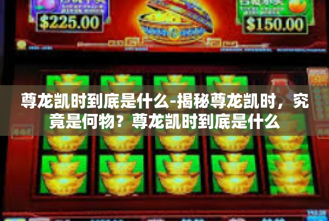 尊龙凯时到底是什么-揭秘尊龙凯时，究竟是何物？尊龙凯时到底是什么
