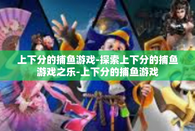 上下分的捕鱼游戏-探索上下分的捕鱼游戏之乐-上下分的捕鱼游戏
