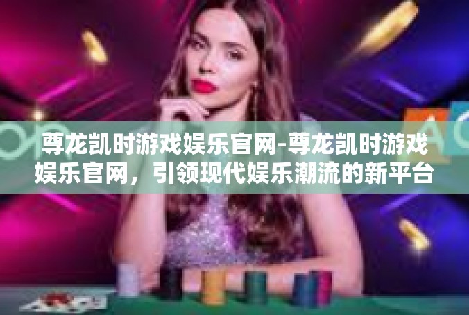 尊龙凯时游戏娱乐官网-尊龙凯时游戏娱乐官网，引领现代娱乐潮流的新平台-尊龙凯时游戏娱乐官网