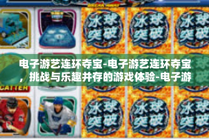 电子游艺连环夺宝-电子游艺连环夺宝，挑战与乐趣并存的游戏体验-电子游艺连环夺宝