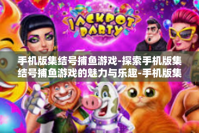 手机版集结号捕鱼游戏-探索手机版集结号捕鱼游戏的魅力与乐趣-手机版集结号捕鱼游戏