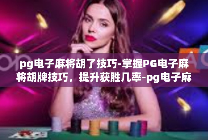pg电子麻将胡了技巧-掌握PG电子麻将胡牌技巧，提升获胜几率-pg电子麻将胡了技巧