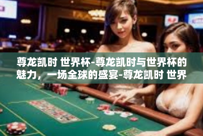尊龙凯时 世界杯-尊龙凯时与世界杯的魅力，一场全球的盛宴-尊龙凯时 世界杯