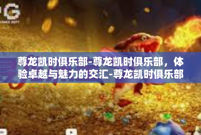 尊龙凯时俱乐部-尊龙凯时俱乐部，体验卓越与魅力的交汇-尊龙凯时俱乐部
