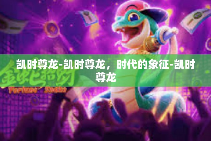 凯时尊龙-凯时尊龙，时代的象征-凯时尊龙