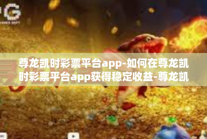 尊龙凯时彩票平台app-如何在尊龙凯时彩票平台app获得稳定收益-尊龙凯时彩票平台app