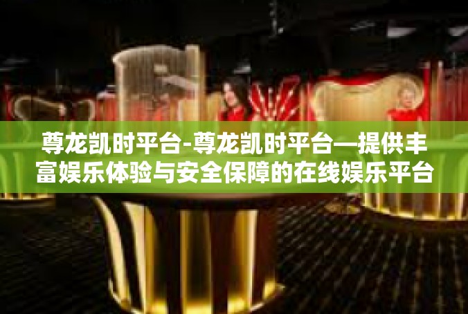 尊龙凯时平台-尊龙凯时平台—提供丰富娱乐体验与安全保障的在线娱乐平台-尊龙凯时平台