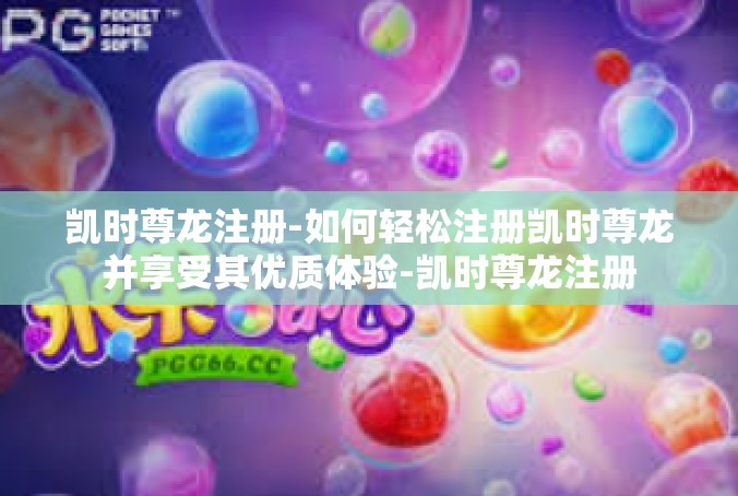 凯时尊龙注册-如何轻松注册凯时尊龙并享受其优质体验-凯时尊龙注册