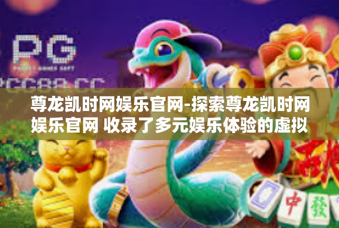 尊龙凯时网娱乐官网-探索尊龙凯时网娱乐官网 收录了多元娱乐体验的虚拟港湾-尊龙凯时网娱乐官网
