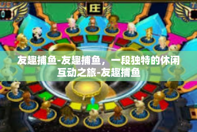友趣捕鱼-友趣捕鱼，一段独特的休闲互动之旅-友趣捕鱼