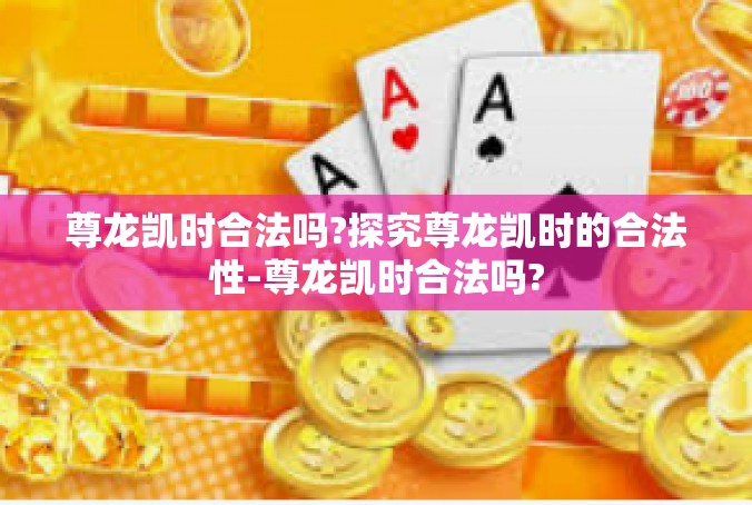 尊龙凯时合法吗?探究尊龙凯时的合法性-尊龙凯时合法吗?