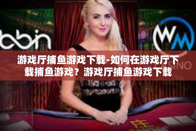 游戏厅捕鱼游戏下载-如何在游戏厅下载捕鱼游戏？游戏厅捕鱼游戏下载