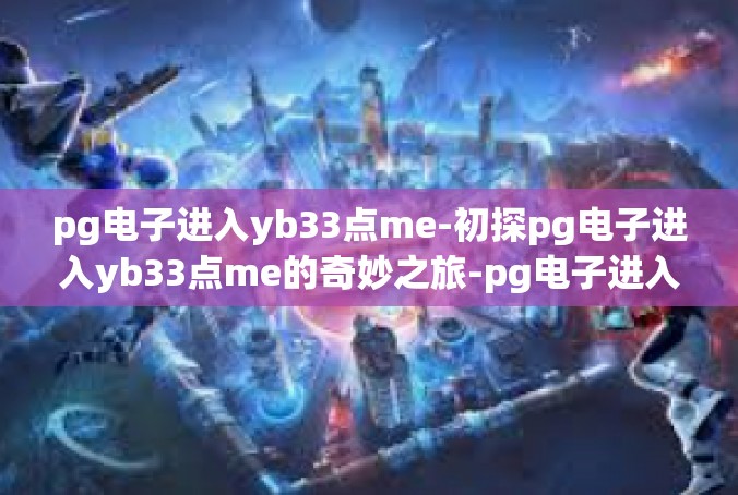 pg电子进入yb33点me-初探pg电子进入yb33点me的奇妙之旅-pg电子进入yb33点me