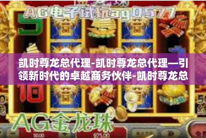 凯时尊龙总代理-凯时尊龙总代理—引领新时代的卓越商务伙伴-凯时尊龙总代理