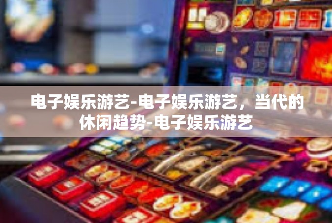 电子娱乐游艺-电子娱乐游艺，当代的休闲趋势-电子娱乐游艺