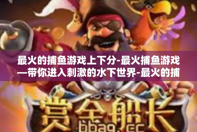 最火的捕鱼游戏上下分-最火捕鱼游戏—带你进入刺激的水下世界-最火的捕鱼游戏上下分