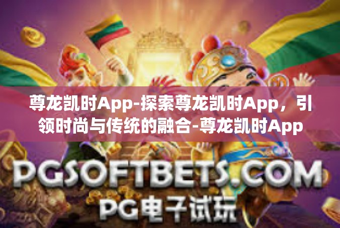 尊龙凯时App-探索尊龙凯时App，引领时尚与传统的融合-尊龙凯时App