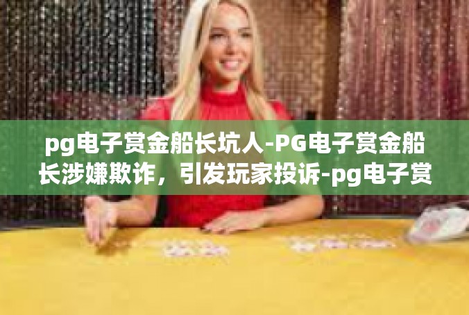 pg电子赏金船长坑人-PG电子赏金船长涉嫌欺诈，引发玩家投诉-pg电子赏金船长坑人