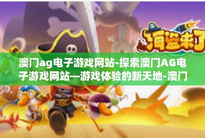 澳门ag电子游戏网站-探索澳门AG电子游戏网站—游戏体验的新天地-澳门ag电子游戏网站