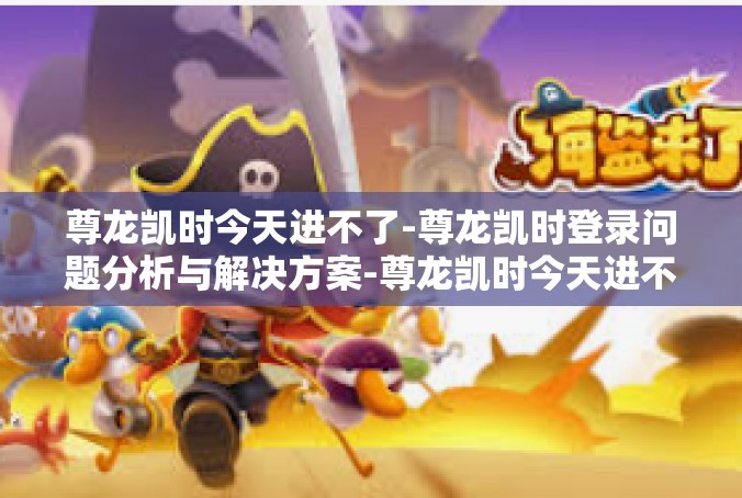 尊龙凯时今天进不了-尊龙凯时登录问题分析与解决方案-尊龙凯时今天进不了