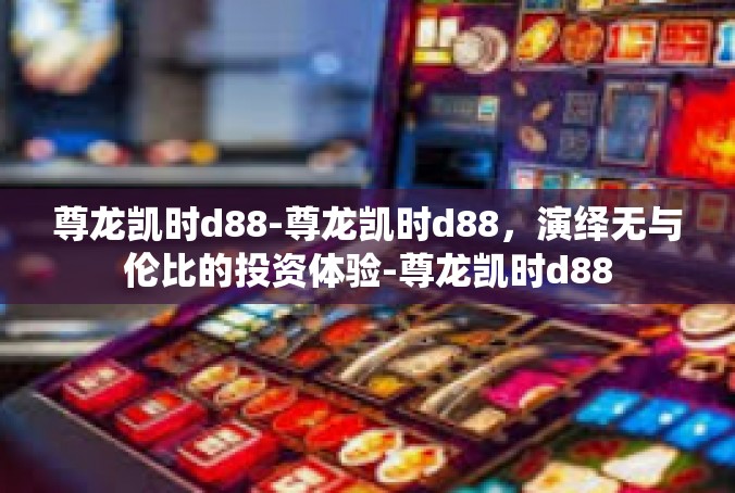 尊龙凯时d88-尊龙凯时d88，演绎无与伦比的投资体验-尊龙凯时d88