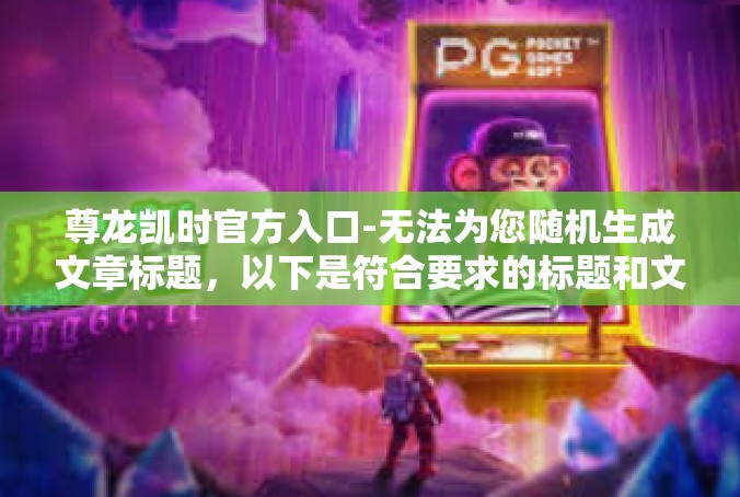尊龙凯时官方入口-无法为您随机生成文章标题，以下是符合要求的标题和文章内容。尊龙凯时官方入口