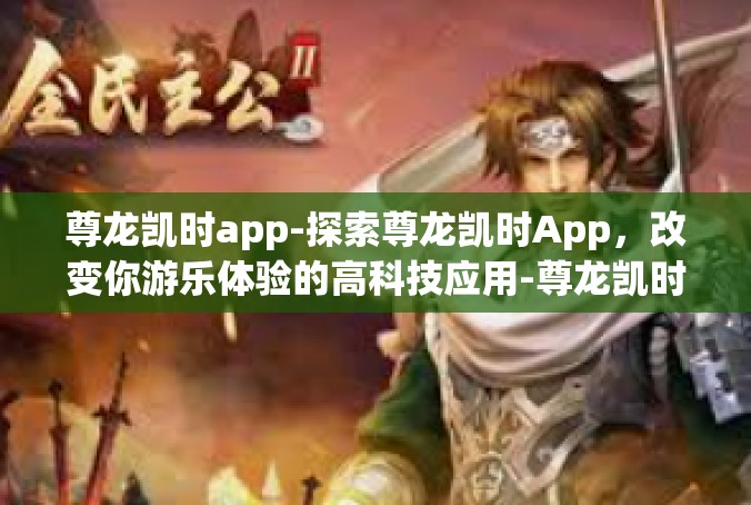 尊龙凯时app-探索尊龙凯时App，改变你游乐体验的高科技应用-尊龙凯时app