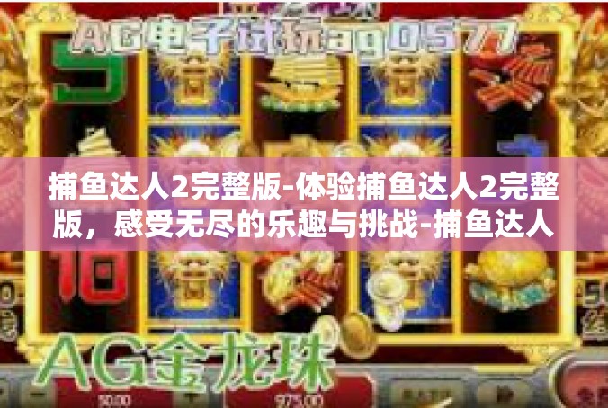 捕鱼达人2完整版-体验捕鱼达人2完整版，感受无尽的乐趣与挑战-捕鱼达人2完整版
