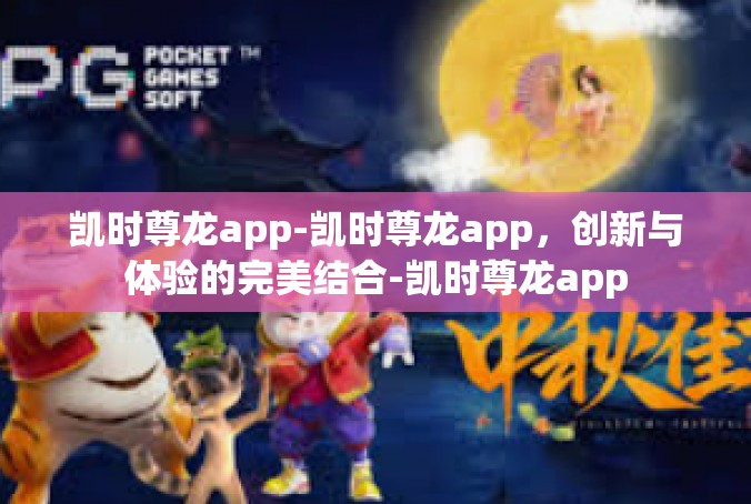 凯时尊龙app-凯时尊龙app，创新与体验的完美结合-凯时尊龙app