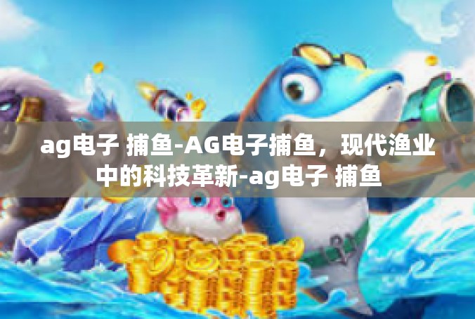 ag电子 捕鱼-AG电子捕鱼，现代渔业中的科技革新-ag电子 捕鱼